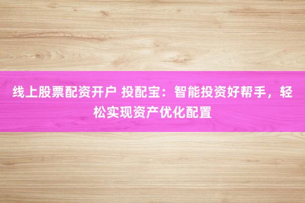 线上股票配资开户 投配宝：智能投资好帮手，轻松实现资产优化配置