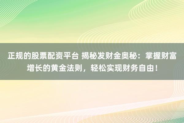 正规的股票配资平台 揭秘发财金奥秘：掌握财富增长的黄金法则，轻松实现财务自由！