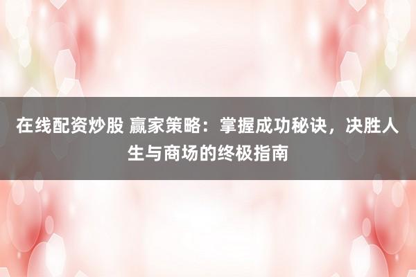 在线配资炒股 赢家策略：掌握成功秘诀，决胜人生与商场的终极指南