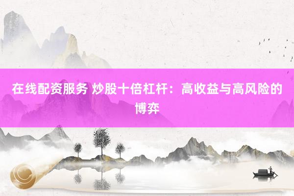 在线配资服务 炒股十倍杠杆：高收益与高风险的博弈