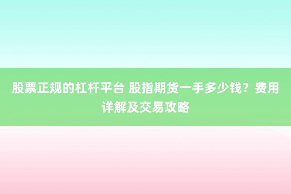 股票正规的杠杆平台 股指期货一手多少钱？费用详解及交易攻略