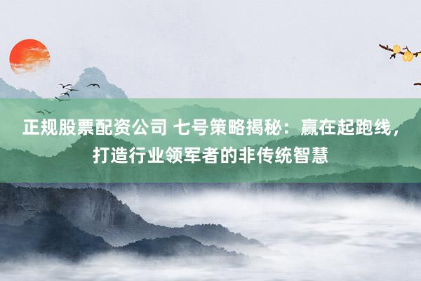 正规股票配资公司 七号策略揭秘：赢在起跑线，打造行业领军者的非传统智慧