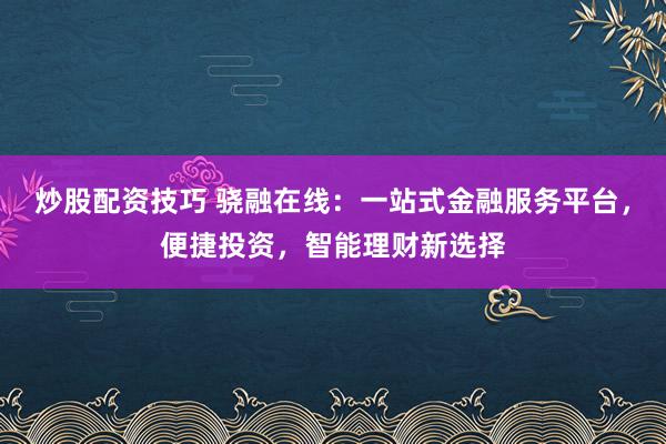 炒股配资技巧 骁融在线：一站式金融服务平台，便捷投资，智能理财新选择