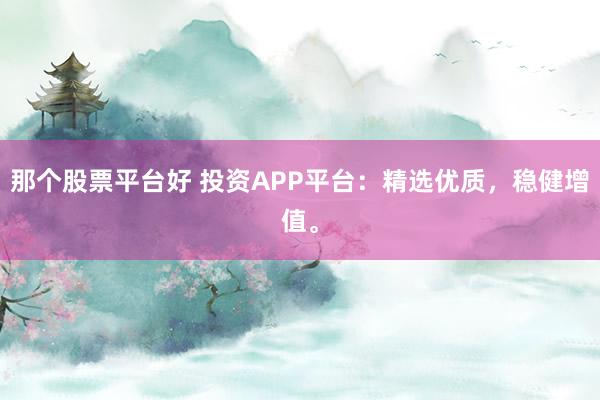 那个股票平台好 投资APP平台：精选优质，稳健增值。