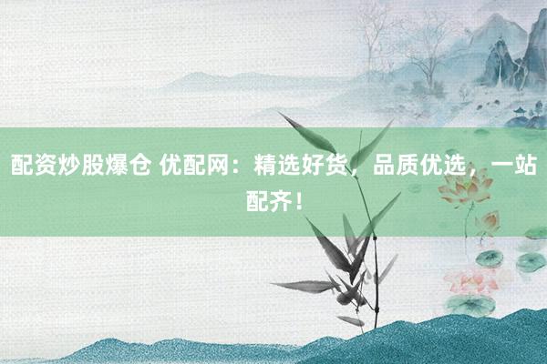 配资炒股爆仓 优配网：精选好货，品质优选，一站配齐！