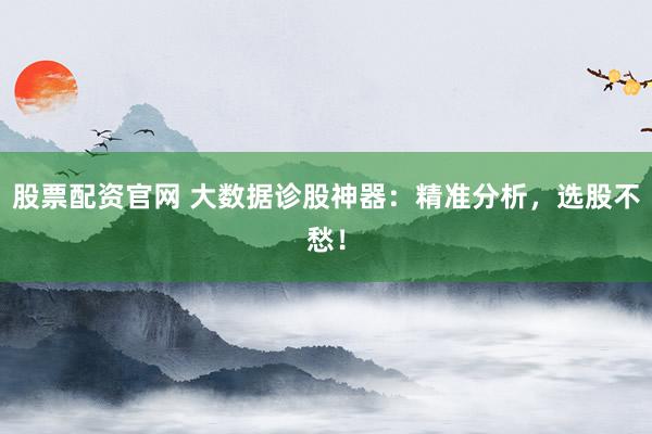 股票配资官网 大数据诊股神器：精准分析，选股不愁！