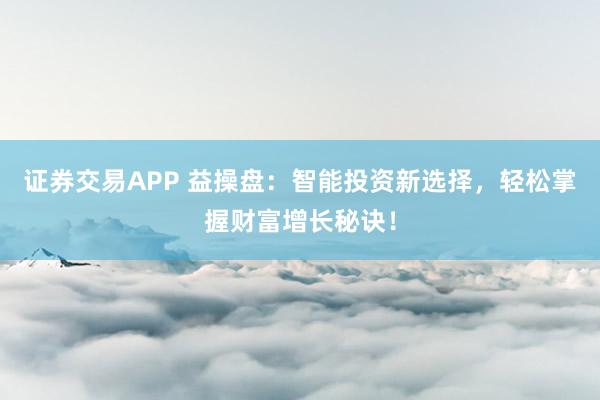证券交易APP 益操盘：智能投资新选择，轻松掌握财富增长秘诀！