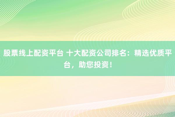 股票线上配资平台 十大配资公司排名：精选优质平台，助您投资！