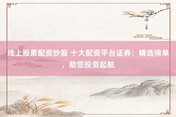 线上股票配资炒股 十大配资平台证券：精选榜单，助您投资起航