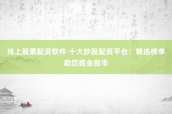 线上股票配资软件 十大炒股配资平台：精选榜单助您掘金股市