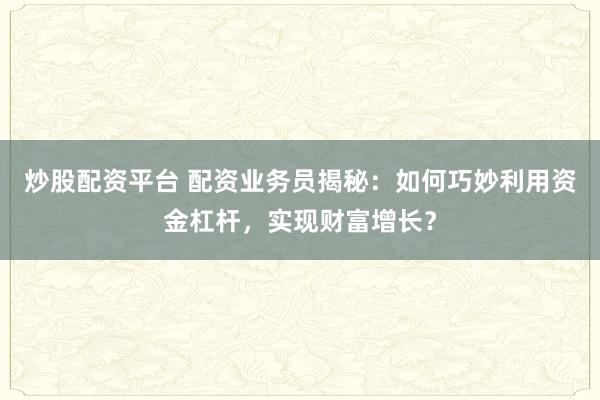 炒股配资平台 配资业务员揭秘：如何巧妙利用资金杠杆，实现财富增长？