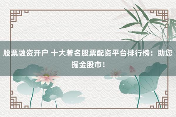 股票融资开户 十大著名股票配资平台排行榜：助您掘金股市！