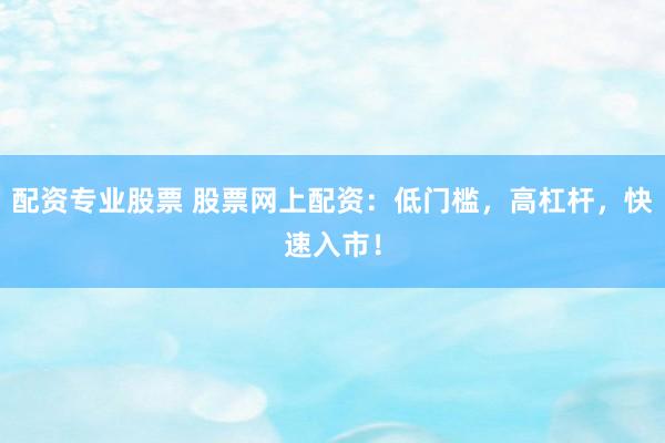 配资专业股票 股票网上配资：低门槛，高杠杆，快速入市！
