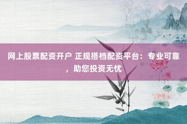 网上股票配资开户 正规搭档配资平台：专业可靠，助您投资无忧