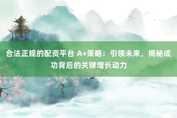 合法正规的配资平台 A+策略：引领未来，揭秘成功背后的关键增长动力
