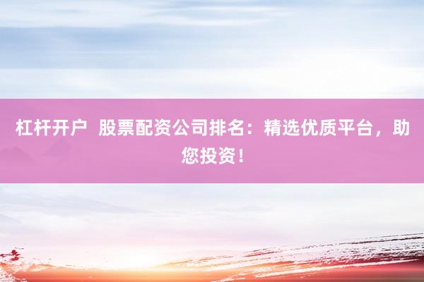 杠杆开户  股票配资公司排名：精选优质平台，助您投资！