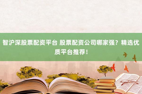智沪深股票配资平台 股票配资公司哪家强？精选优质平台推荐！