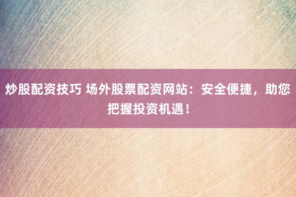 炒股配资技巧 场外股票配资网站：安全便捷，助您把握投资机遇！