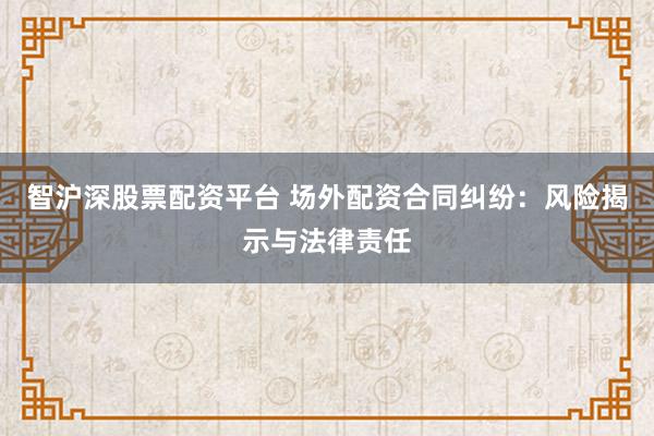 智沪深股票配资平台 场外配资合同纠纷：风险揭示与法律责任
