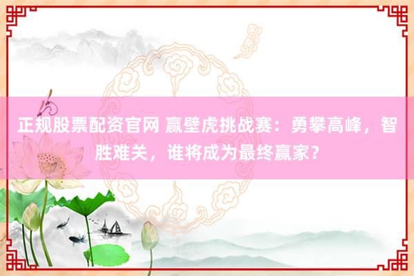正规股票配资官网 赢壁虎挑战赛：勇攀高峰，智胜难关，谁将成为最终赢家？