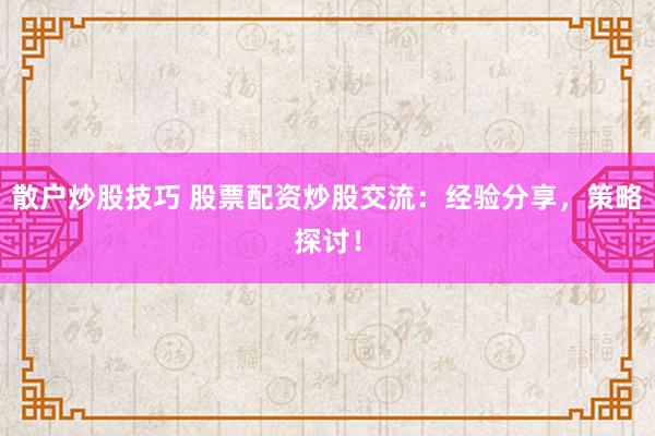 散户炒股技巧 股票配资炒股交流：经验分享，策略探讨！