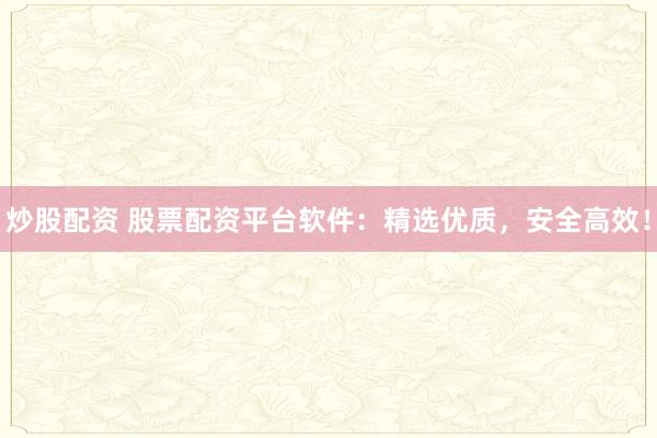 炒股配资 股票配资平台软件：精选优质，安全高效！
