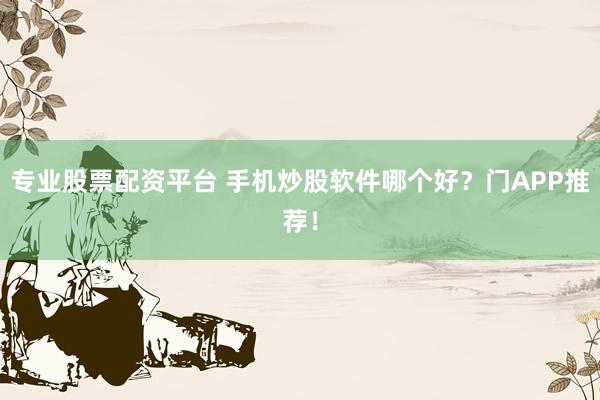 专业股票配资平台 手机炒股软件哪个好？门APP推荐！