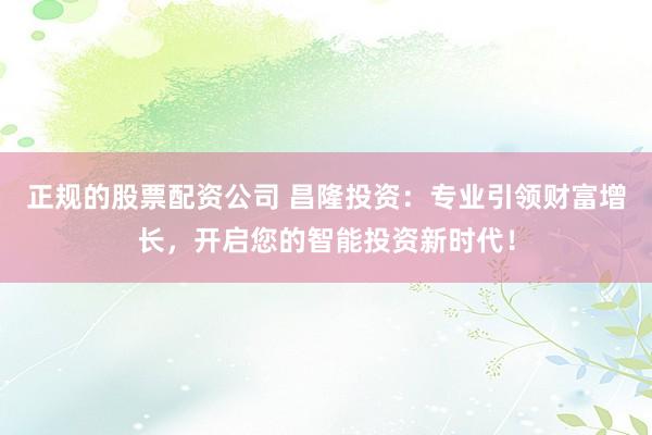 正规的股票配资公司 昌隆投资：专业引领财富增长，开启您的智能投资新时代！