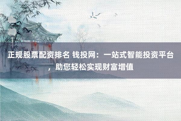 正规股票配资排名 钱投网：一站式智能投资平台，助您轻松实现财富增值