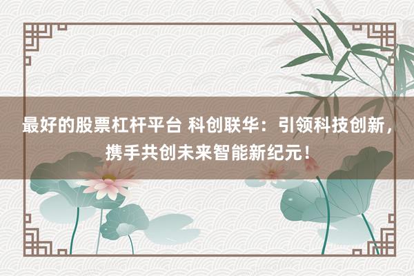 最好的股票杠杆平台 科创联华：引领科技创新，携手共创未来智能新纪元！