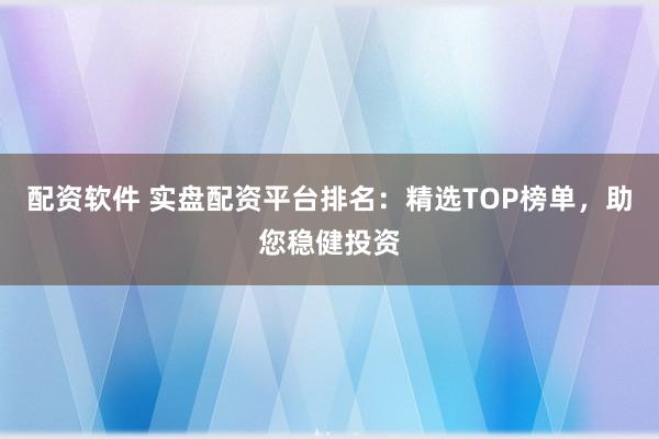 配资软件 实盘配资平台排名：精选TOP榜单，助您稳健投资