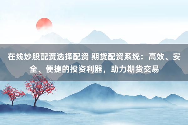 在线炒股配资选择配资 期货配资系统：高效、安全、便捷的投资利器，助力期货交易