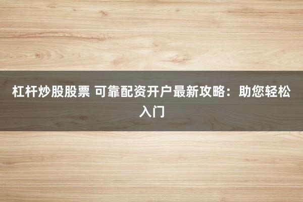 杠杆炒股股票 可靠配资开户最新攻略：助您轻松入门