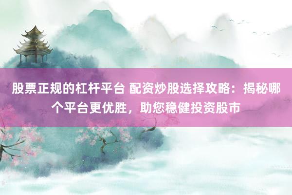 股票正规的杠杆平台 配资炒股选择攻略：揭秘哪个平台更优胜，助您稳健投资股市