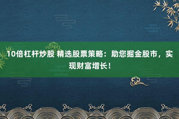 10倍杠杆炒股 精选股票策略：助您掘金股市，实现财富增长！