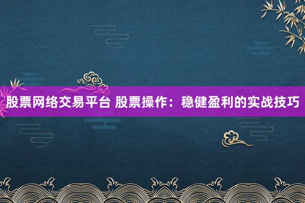 股票网络交易平台 股票操作：稳健盈利的实战技巧
