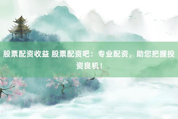 股票配资收益 股票配资吧：专业配资，助您把握投资良机！