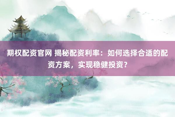 期权配资官网 揭秘配资利率：如何选择合适的配资方案，实现稳健投资？