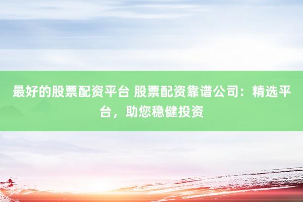 最好的股票配资平台 股票配资靠谱公司：精选平台，助您稳健投资