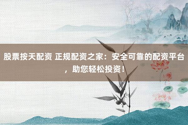 股票按天配资 正规配资之家：安全可靠的配资平台，助您轻松投资！