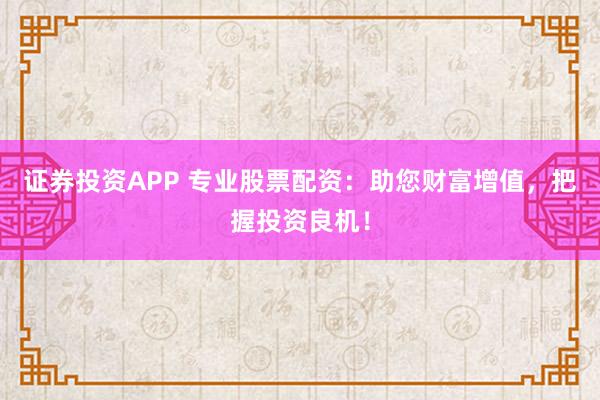证券投资APP 专业股票配资：助您财富增值，把握投资良机！