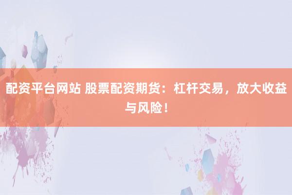 配资平台网站 股票配资期货：杠杆交易，放大收益与风险！