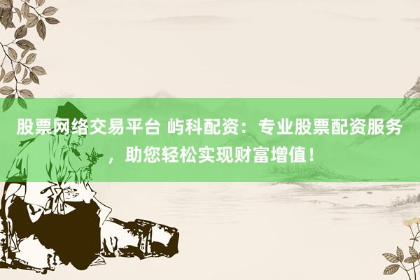 股票网络交易平台 屿科配资：专业股票配资服务，助您轻松实现财富增值！