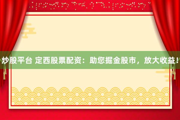 炒股平台 定西股票配资：助您掘金股市，放大收益！