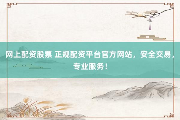 网上配资股票 正规配资平台官方网站，安全交易，专业服务！