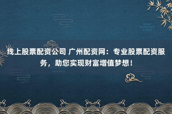 线上股票配资公司 广州配资网：专业股票配资服务，助您实现财富增值梦想！