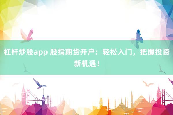 杠杆炒股app 股指期货开户：轻松入门，把握投资新机遇！