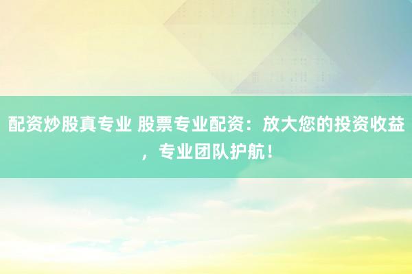 配资炒股真专业 股票专业配资：放大您的投资收益，专业团队护航！