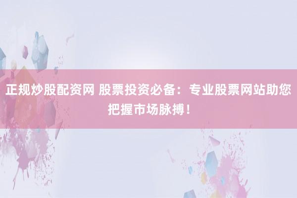 正规炒股配资网 股票投资必备：专业股票网站助您把握市场脉搏！