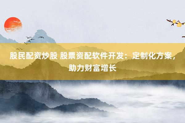 股民配资炒股 股票资配软件开发：定制化方案，助力财富增长